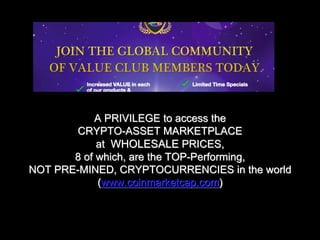 A PRIVILEGE to access the
CRYPTO-ASSET MARKETPLACE
at WHOLESALE PRICES,
8 of which, are the TOP-Performing,
NOT PRE-MINED, CRYPTOCURRENCIES in the world
(www.coinmarketcap.com)
 