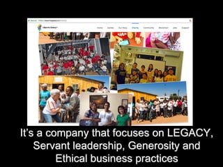 It’s a company that focuses on LEGACY,
Servant leadership, Generosity and
Ethical business practices
 