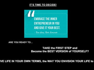 TAKE the FIRST STEP and
Become the BEST VERSION of YOURSELF?
ARE YOU READY TO…
IVE LIFE IN YOUR OWN TERMS, the WAY YOU ENVISION YOUR LIFE to
IT’S TIME TO DECIDE!
 