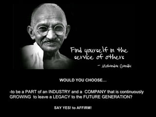 -to be a PART of an INDUSTRY and a COMPANY that is continuously
GROWING to leave a LEGACY to the FUTURE GENERATION?
WOULD YOU CHOOSE…
SAY YES! to AFFIRM!
 