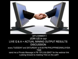 JOIN US in our
LIVE Q & A + ACTUAL MINING OUTPUT RESULTS
DISCUSSION
every TUESDAY and SATURDAY at 8:50 PM PHILIPPINES/MALAYSIA
TIME
send me a Private Message in FB “SYLVIA EBIO” for the webinar link
Looking forward to meeting YOU on the call!!!
LET’s CONNECT !!
 