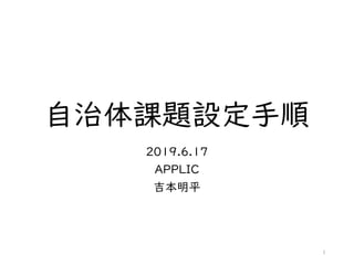 自治体課題設定手順
2019.6.17
APPLIC
吉本明平
1
 
