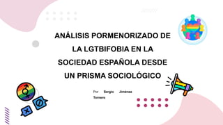 ANÁLISIS PORMENORIZADO DE
LA LGTBIFOBIA EN LA
SOCIEDAD ESPAÑOLA DESDE
UN PRISMA SOCIOLÓGICO
Por Sergio Jiménez
Tornero
 