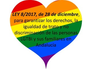 LEY 8/2017, de 28 de diciembre,
para garantizar los derechos, la
igualdad de trato y no
discriminación de las personas
LGTBI y sus familiares en
Andalucía
 