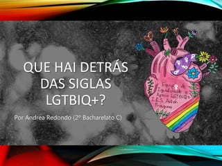 QUE HAI DETRÁS
DAS SIGLAS
LGTBIQ+?
Por Andrea Redondo (2º Bacharelato C)
 