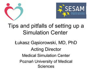 Tips and pitfalls of setting up a
Simulation Center
Łukasz Gąsiorowski, MD, PhD
Acting Director
Medical Simulation Center
Poznań University of Medical
Sciences
 