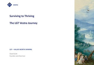 LGT – VALUES WORTH SHARING
Surviving to Thriving
The LGT Vestra Journey
David Scott
Founder and Chairman
 