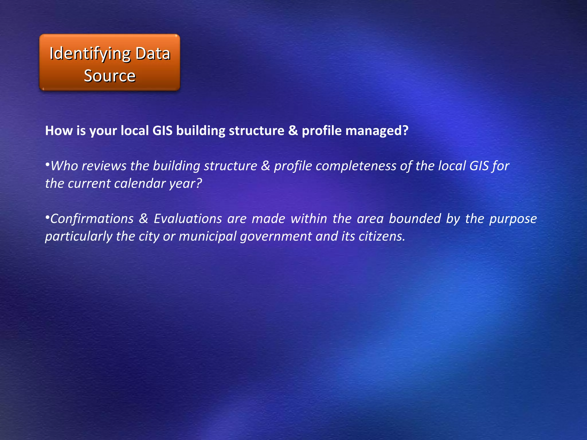 How is your local GIS building structure & profile managed?  Who reviews the building structure & profile completeness of the local GIS for  the current calendar year? Confirmations & Evaluations are made within the area bounded by the purpose particularly the city or municipal government and its citizens. Identifying Data Source 