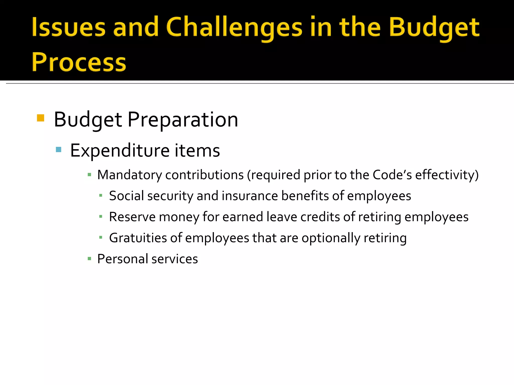 Budget Preparation Expenditure items Mandatory contributions (required prior to the Code’s effectivity) Social security and insurance benefits of employees Reserve money for earned leave credits of retiring employees Gratuities of employees that are optionally retiring Personal services 