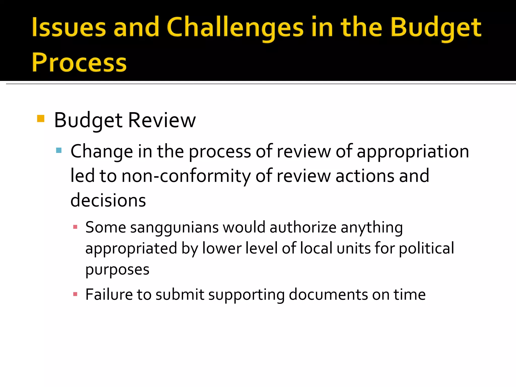 Budget Review Change in the process of review of appropriation led to non-conformity of review actions and decisions Some sanggunians would authorize anything appropriated by lower level of local units for political purposes Failure to submit supporting documents on time 