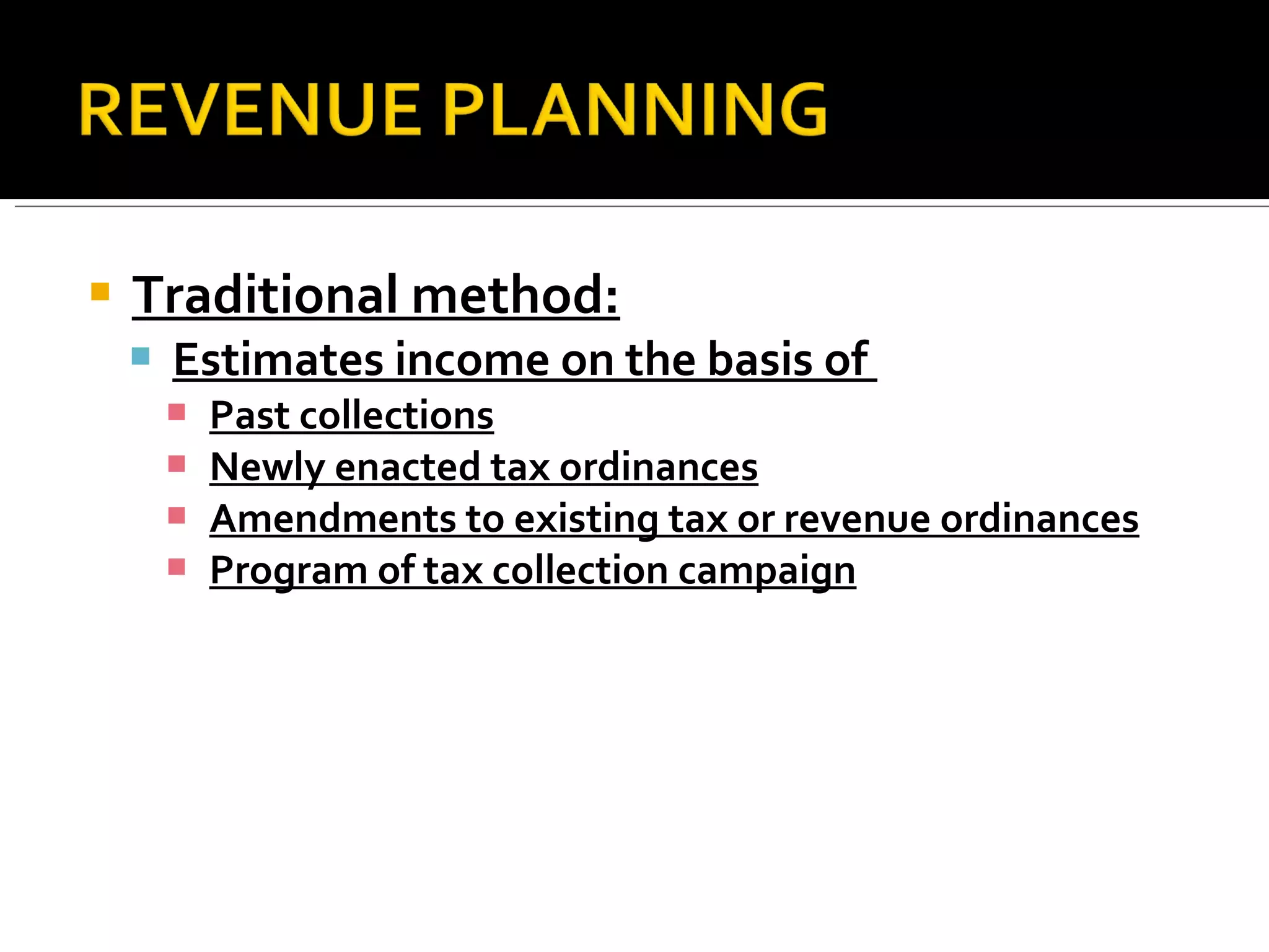 Traditional method: Estimates income on the basis of  Past collections Newly enacted tax ordinances Amendments to existing tax or revenue ordinances Program of tax collection campaign 