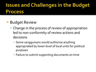 Budget Review Change in the process of review of appropriation led to non-conformity of review actions and decisions Some sanggunians would authorize anything appropriated by lower level of local units for political purposes Failure to submit supporting documents on time 