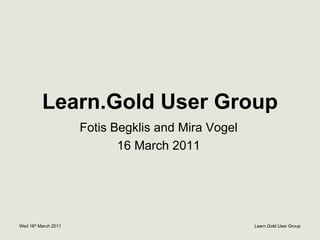 Learn.Gold User Group Fotis Begklis and Mira Vogel 16 March 2011 
