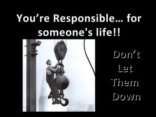 You’re Responsible… forYou’re Responsible… for
someone's life!!someone's life!!
Don’tDon’t
LetLet
ThemThem
DownDown
 