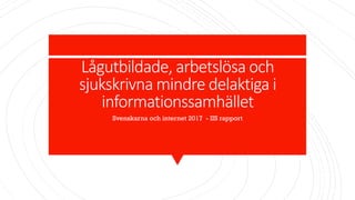 Lågutbildade, arbetslösa och
sjukskrivna mindre delaktiga i
informationssamhället
Svenskarna och internet 2017 - IIS rapport
 