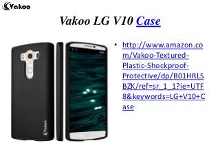 Vakoo LG V10 Case
• http://www.amazon.co
m/Vakoo-Textured-
Plastic-Shockproof-
Protective/dp/B01HRLS
BZK/ref=sr_1_1?ie=UTF
8&keywords=LG+V10+C
ase
 