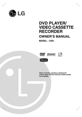 DVD PLAYER/
VIDEO CASSETTE
RECORDER
OWNER’S MANUAL
MODEL : V281




Before connecting, operating or adjusting this
product, please read this instruction booklet carefully
and completely.
 
