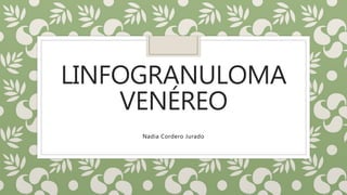 LINFOGRANULOMA
VENÉREO
Nadia Cordero Jurado
 