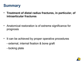 Summary
• Treatment of distal radius fractures, in particular, of
intraarticular fractures
• Anatomical restoration is of extreme significance for
prognosis
• It can be achieved by proper operative procedures
- external, internal fixation & bone graft
- locking plate
 