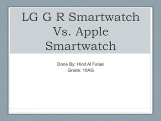 LG G R Smartwatch
Vs. Apple
Smartwatch
Done By: Hind Al Falasi
Grade: 10AG
 