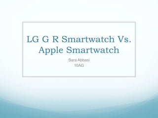 LG G R Smartwatch Vs.
Apple Smartwatch
Sara Abbasi
10AG
 