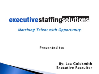 Presented to:  By: Lea Goldsmith Executive Recruiter Matching Talent with Opportunity 