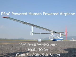 PSoC Powered Human Powered Airplane 
PSoC Fest@SwitchScience 
Hiraku TOIDA 
(Team ‘F’ / Active Gals Family) 
 