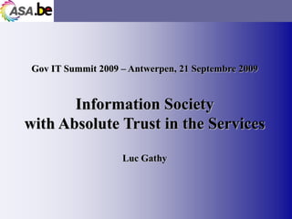 Gov IT Summit 2009 – Antwerpen, 21 Septembre 2009


       Information Society
with Absolute Trust in the Services

                    Luc Gathy




                                                     page 1
 