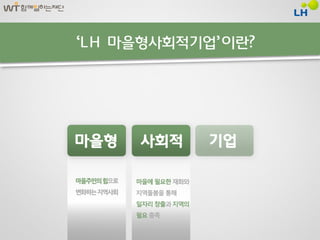 ‘LH 마을형사회적기업’ 이란?




마을주민의 힘으로   마을에 필요한 재화와
변화하는 지역사회   지역돌봄을 통해
            일자리 창출과 지역의
            필요 충족
 