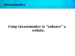 Greasemonkey <ul><li>Using Greasemonkey to “enhance” a website. </li></ul>