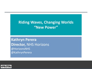 Kathryn Perera
Director, NHS Horizons
@HorizonsNHS
@KathrynPerera
Riding Waves, Changing Worlds
“New Power”
 