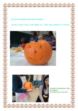 WE HAVE FINISHED THE FIRST PUMPKIN.
AINARA, SAIOA, UXUEA AND CHRIS, ALL , THEY ARE LOOKING AT MANDY.
MANDY IS SHOWING THE
PUMPKIN.
IT IS REALLY CLEAN!!!
