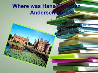 2
Where was Hans Christian
Andersen born?
• Hans Christian
Andersen was born in
the town of Odense,
Denmark