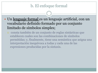 b. El enfoque formal


 Un lenguaje formal es un lenguaje artificial, con un
 vocabulario definido formado por un conjunt...