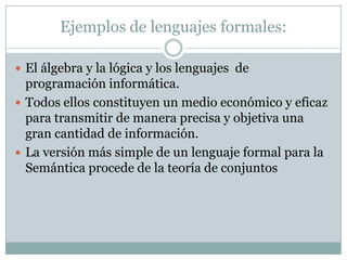 Ejemplos de lenguajes formales:

 El álgebra y la lógica y los lenguajes de
  programación informática.
 Todos ellos con...