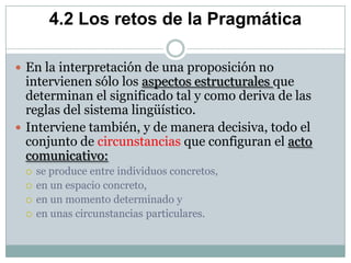 4.2 Los retos de la Pragmática

 En la interpretación de una proposición no
  intervienen sólo los aspectos estructurales...