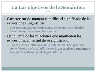 1.2 Los objetivos de la Semántica

 Caracterizar de manera científica el significado de las
 expresiones lingüísticas.
 ...