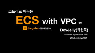 ECS with VPC
DevJelly( )
1
github.com/kyunooh
facebook: hyunmook.k.choi
(fargate) ??
 