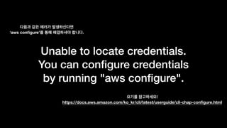 Unable to locate credentials.
You can conﬁgure credentials
by running "aws conﬁgure".
‘aws conﬁgure’ .
! 
https://docs.aws.amazon.com/ko_kr/cli/latest/userguide/cli-chap-conﬁgure.html
 