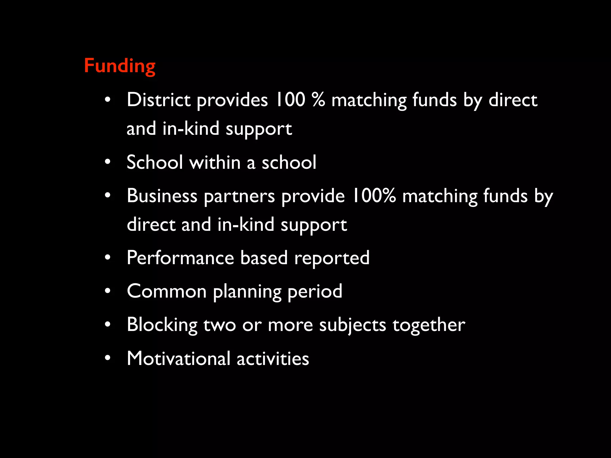 Funding
• District provides 100 % matching funds by direct
and in-kind support
• School within a school
• Business partners provide 100% matching funds by
direct and in-kind support
• Performance based reported
• Common planning period
• Blocking two or more subjects together
• Motivational activities
 