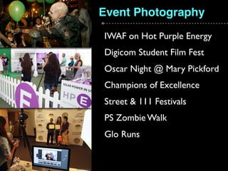 Event Photography
IWAF on Hot Purple Energy
Digicom Student Film Fest
Oscar Night @ Mary Pickford
Champions of Excellence
Street & 111 Festivals
PS Zombie Walk
Glo Runs
 