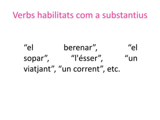Verbs habilitats com a substantius


  “el         berenar”,          “el
  sopar”,       “l'ésser”,      “un
  viatjant”, “un corrent”, etc.
 