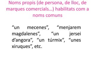 Noms propis (de persona, de lloc, de
marques comercials…) habilitats com a
          noms comuns

  “un mecenes”, “menjarem
  magdalenes”,     “un    jersei
  d’angora”, “un túrmix”, “unes
  xiruques”, etc.
 