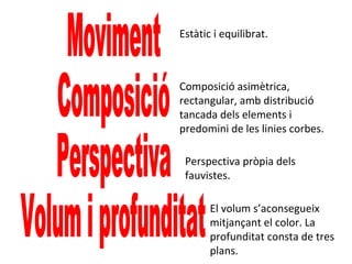 Estàtic i equilibrat.
Composició asimètrica,
rectangular, amb distribució
tancada dels elements i
predomini de les linies corbes.
Perspectiva pròpia dels
fauvistes.
El volum s’aconsegueix
mitjançant el color. La
profunditat consta de tres
plans.
 