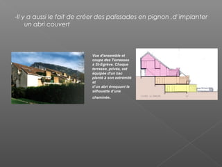 -Il y a aussi le fait de créer des palissades en pignon ,d’implanter
un abri couvert
Vue d’ensemble et
coupe des Terrasses
à St-Egrève. Chaque
terrasse, privée, est
équipée d’un bac
planté à son extrémité
et
d’un abri évoquant la
silhouette d’une
cheminée.
 