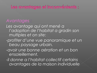 Avantages :
Les avantage qui ont mené a
l’adoption de l’habitat a gradin son
multiples et on site:
-profiter d’une vue panoramique et un
beau paysage urbain.
-avoir une bonne aération et un bon
ensoleillement.
-il donne a l’habitat collectif certains
avantages de la maison individuelle
 