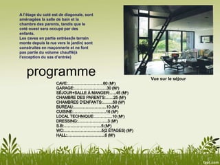 Vue sur le séjour
A l’étage du coté est de diagonale, sont
aménagées la salle de bain et la
chambre des parents, tandis que le
coté ouest sera occupé par des
enfants.
Les caves en partie entrées(le terrain
monte depuis la rue vers le jardin) sont
construites en maçonnerie et ne font
pas partie du volume chauffé(à
l’exception du sas d’entrée)
programme
 