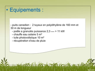 • Equipements :
- puits canadien : 2 tuyaux en polyéthylène de 160 mm et
30 m de longueur
- poêle a granulés puissance 2,3 ‫ــــــ‬ > 11 kW
- chauffe eau solaire 5 m²
- tuile photovoltaïque 10 m²
- récupération d’eau de pluie
 