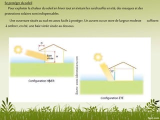 Se protéger du soleil
Pour exploiter la chaleur du soleilen hiver tout en évitant les surchauffesen été, des masques et des
protections solaires sont indispensables.
Une ouverture située au sud est assez facileà protéger. Un auvent ou un store de largeur modeste suffisent
à ombrer, en été, une baie vitrée située au dessous.
 
