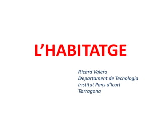 L’HABITATGE
Ricard Valero
Departament de Tecnologia
Institut Pons d’Icart
Tarragona
 